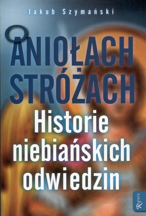 okładka O Aniołach Stróżach Historie niebiańskich odwiedzin książka | Szymański Jakub