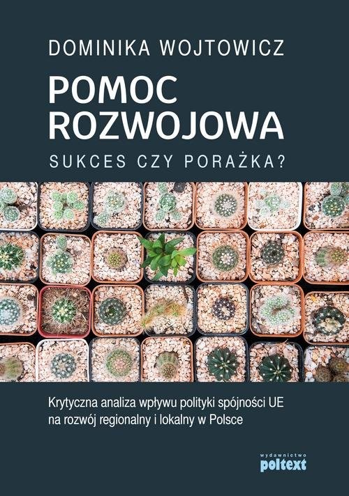okładka Pomoc rozwojowa sukces czy porażka Krytyczna analiza wpływu polityki spójności UE na rozwój regionalny i lokalny w Polsce książka | Wojtowicz Dominika
