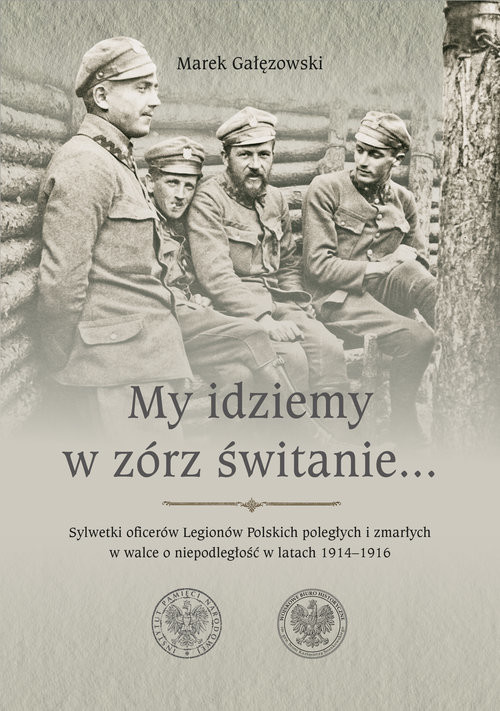 okładka My idziemy w zórz świtanie… Sylwetki oficerów Legionów Polskich poległych i zmarłych w walce o niepodległość w latach 1914–1916 książka | Marek Gałęzowski