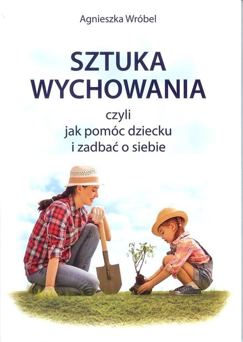 okładka Sztuka wychowania czyli jak pomóc dziecku i zadbać o siebie książka | Agnieszka Wróbel