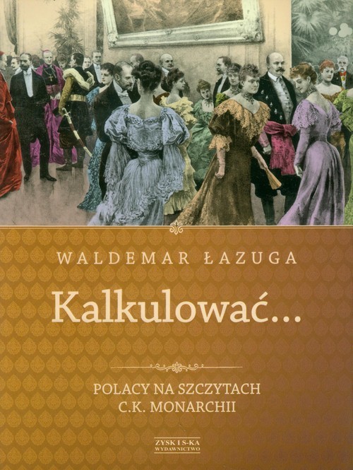 okładka Kalkulować. Polacy na szczytach c.k.monarchii książka | Waldemar Łazuga