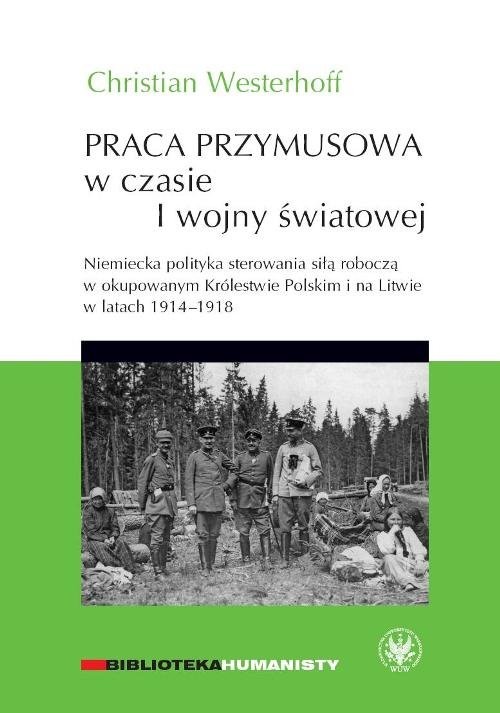 okładka Praca przymusowa w czasie I wojny światowej Niemiecka polityka sterowania siłą roboczą w okupowanym Królestwie polskim i na litwie w latach 1914-1918 książka | Christian Westerhoff