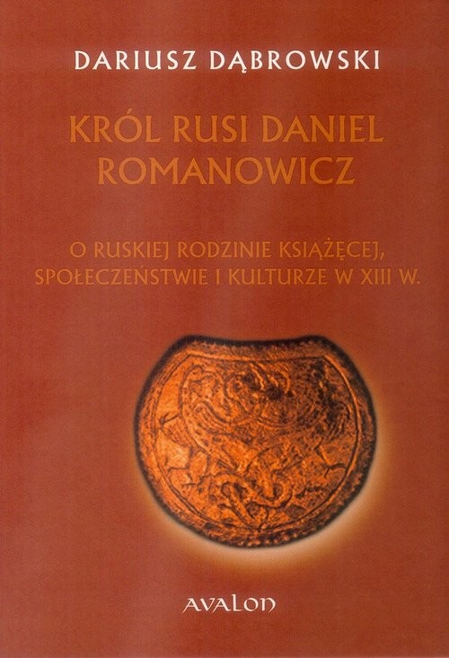 okładka Król Rusi Daniel Romanowicz O ruskiej rodzinie książęcej, społeczeństwie i kulturze w XIII w. książka | Dariusz Dąbrowski