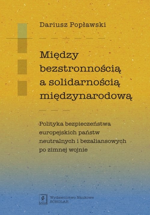 okładka Między bezstronnością a solidarnością międzynarodową Polityka bezpieczeństwa europejskich państw neutralnych i bezaliansowych po zimnej wojnie książka | Dariusz Popławski
