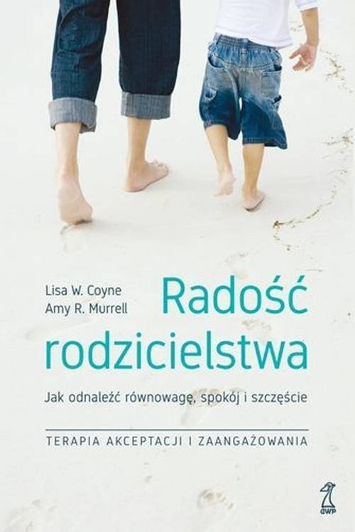 okładka Radość rodzicielstwa Jak odnaleźć równowagę, spokój i szczęście, stosując techniki terapii akceptacji książka | Lisa W. Coyne, Amy R. Murrell