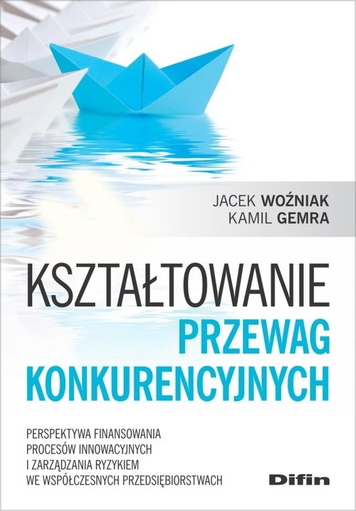 okładka Kształtowanie przewag konkurencyjnych Perspektywa finansowania procesów innowacyjnych i zarządzania ryzykiem we współczesnych przedsiębior książka | Jacek Woźniak, Kamil Gemra