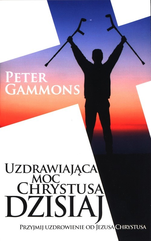 okładka Uzdrawiająca moc Chrystusa dzisiaj Przyjmij uzdrowienie od Jezusa Chrystusa książka | Gammons Peter