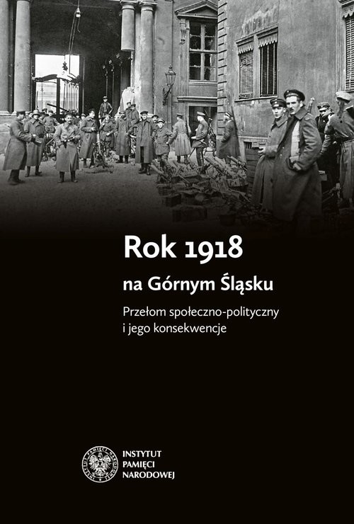 okładka Rok 1918 na Górnym Śląsku Przełom społeczno-polityczny i jego konsekwencje książka