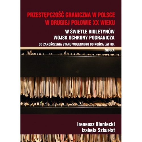 okładka Przestępczość graniczna w Polsce w drugiej połowie XX wieku W świetle Biuletynów Wojsk Ochrony Pogranicza od zakończenia stanu wojennego do końca lat 80 Źródła książka
