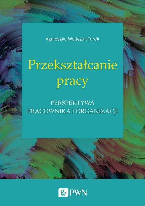 okładka Przekształcanie pracy Perspektywa pracownika i organizacji książka | Agnieszka Wojtczuk-Turek