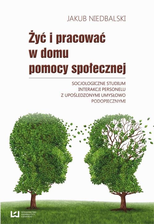 okładka Żyć i pracować w domu pomocy społecznej. Socjologiczne studium interakcji personelu z upośledzonymi umysłowo ebook | pdf | Jakub Niedbalski