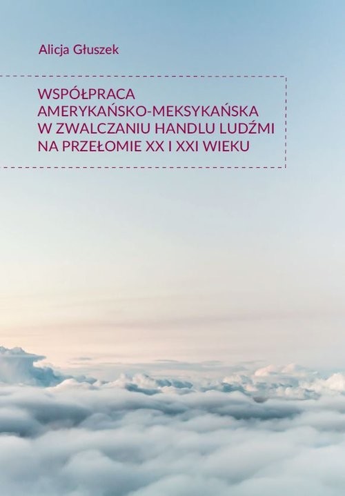 okładka Współpraca amerykańsko-meksykańska w zwalczaniu handlu ludźmi na przełomie XX i XXI wieku książka | Alicja Głuszek