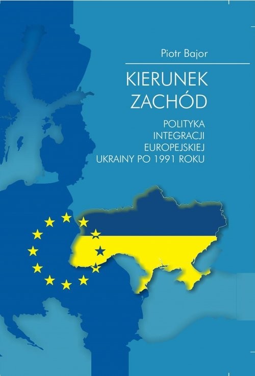 okładka Kierunek zachód Polityka integracji europejskiej Ukrainy po 1991 roku książka | Bajor Piotr