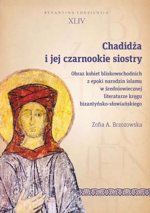 okładka Chadidża i jej czarnookie siostry Obraz kobiet bliskowschodnich z epoki narodzin islamu w średniowiecznej literaturze kręgu bizantyńsk książka | Zofia A. Brzozowska