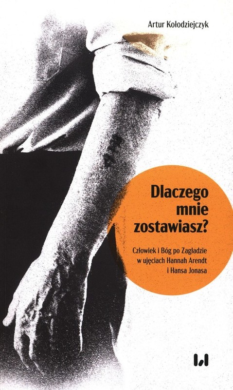 okładka Dlaczego mnie zostawiasz? Człowiek i Bóg po Zagładzie w ujęciach Hannah Arendt i Hansa Jonasa książka | Artur Kołodziejczyk