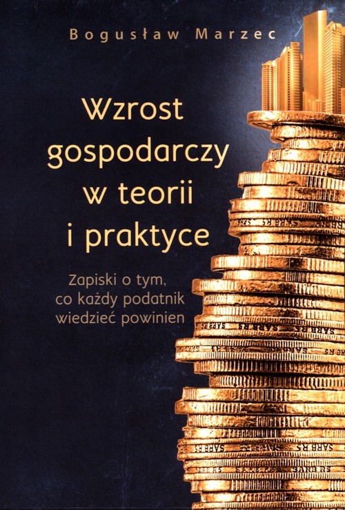 okładka Wzrost gospodarczy w teorii i praktyce Zapiski o tym, co każdy podatnik wiedzieć powinien książka | Bogusław Marzec