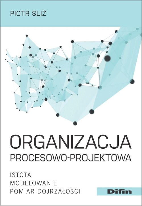 okładka Organizacja procesowo-projektowa Istota, modelowanie, pomiar dojrzałości książka | Sliż Piotr