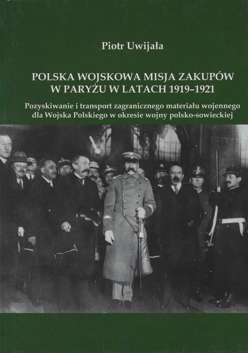 okładka Polska wojskowa misja zakupów w Paryżu w latach 1919-1921 Pozyskiwanie i transport zagranicznego materiału wojennego dla Wojska Polskiego książka | Piotr Uwijała