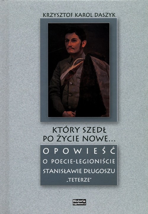 okładka Który szedł po życie nowe... Opowieść o poecie - legioniście Stanisławie Długoszu "Teterze" książka | Daszyk KrzysztofKarol