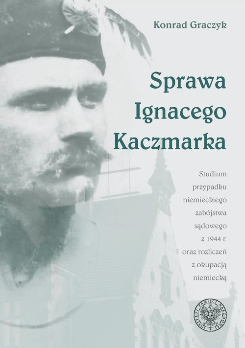 okładka Sprawa Ignacego Kaczmarka Studium przypadku niemieckiego zabójstwa sądowego z 1944 roku oraz rozliczeń z okupacją niemiecką książka | Graczyk Konrad