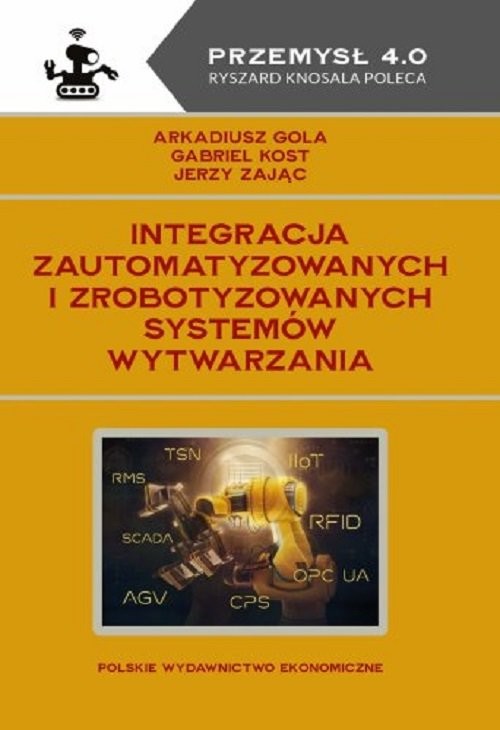 okładka Integracja zautomatyzowanych i zrobotyzowanych systemów wytwarzania książka | Arkadiusz Gola, Gabriel Kost, Jerzy Zając
