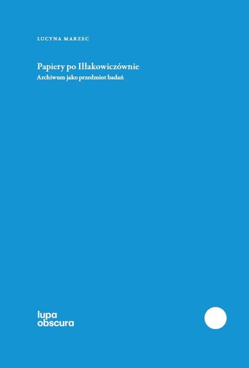 okładka Papiery po Iłłakowiczównie Archiwum jako przedmiot badań książka | Lucyna Marzec