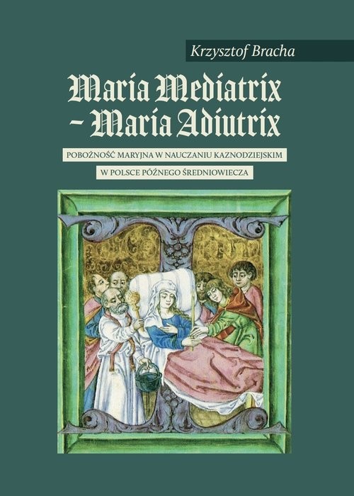 okładka Maria Mediatrix - Maria Adiutrix Pobożność maryjna w nauczaniu kaznodziejskim w Polsce późnego Średniowiecza książka | Krzysztof Bracha