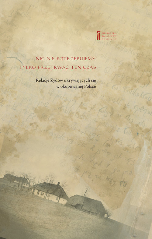 okładka Nic nie potrzebujemy Tylko przetrwać ten czas Relacje Żydów ukrywających się w okupowanej Polsce książka | Grfinkiel Mieczysław, Maik Moszek, Ryczywół Ber, Sztarkman Aron(Urełe), Szymszonowicz Alter, Wolgel