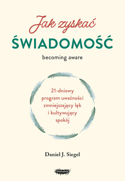 okładka Jak zyskać świadomość. 21-dniowy program uważności zmniejszający lęk i kultywujący spokój książka | Daniel J. Siegel