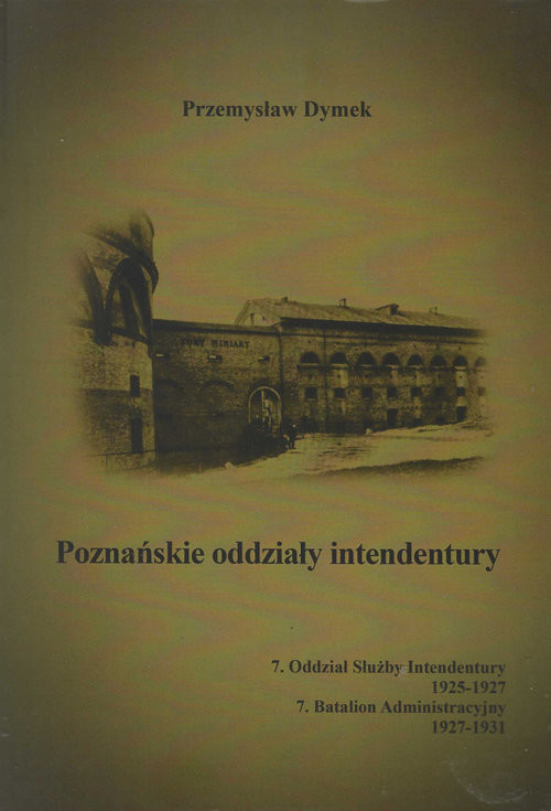 okładka Poznańskie oddziały intendentury 7. Oddział Służby Intendentury 1925-1927, 7. Batalion Administracyjny 1927-1931 książka | Przemysław Dymek