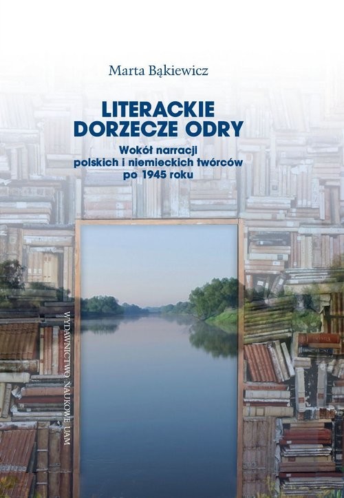 okładka Literackie dorzecze Odry. Wokół narracji polskich i niemieckich twórców po 1945 roku książka | Bąkiewicz MartaJ.