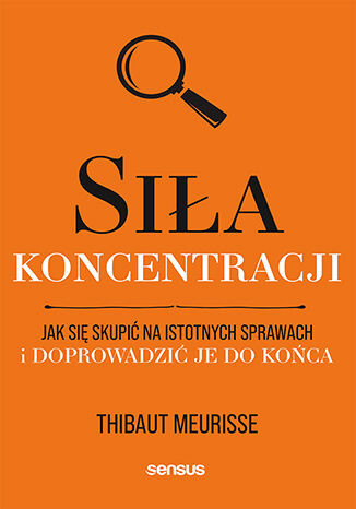 okładka Siła koncentracji. Jak się skupić na istotnych sprawach i doprowadzić je do końca książka | Thibaut Meurisse