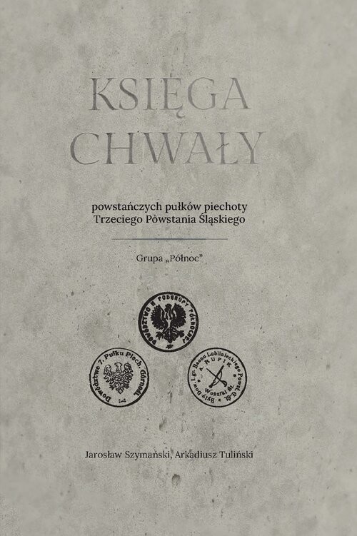 okładka Księga chwały powstańczych pułków piechoty Trzeciego Powstania Śląskiego książka | Arkadiusz Tuliński, Jarosław Szymański
