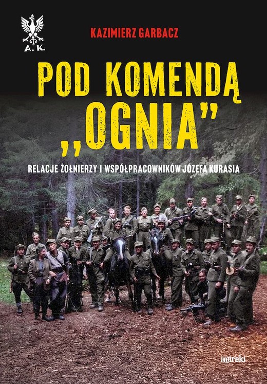 okładka Pod komendą "Ognia". Relacje żołnierzy i współpracowników Józefa Kurasia wyd. 2 książka | Garbacz Kazimierz