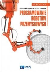 okładka Programowanie robotów przemysłowych książka | Jarosław Panasiuk, Wojciech Kaczmarek