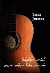 okładka Gdybym umiał zaśpiewałbym Tobie serenadę książka | Damian Jackowiak