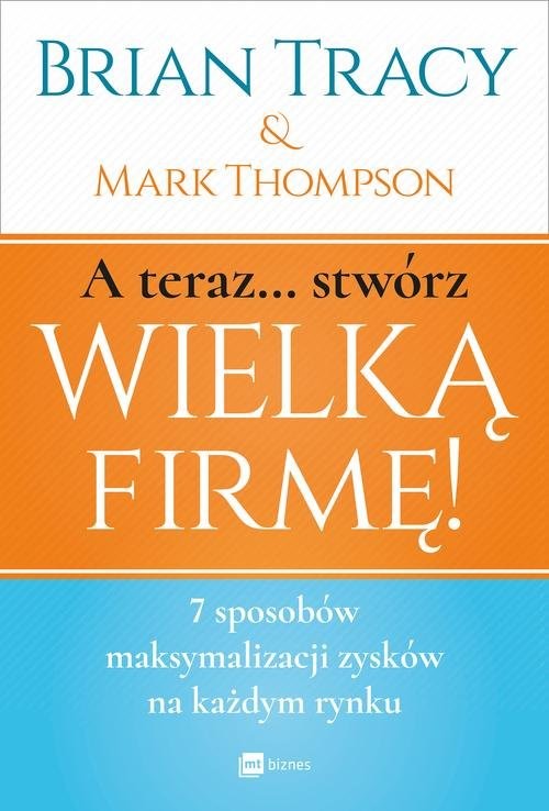 okładka A teraz stwórz wielką firmę! 7 sposobów maksymalizacji zysków na każdym rynku książka | Brian Tracy, Mark Thompson