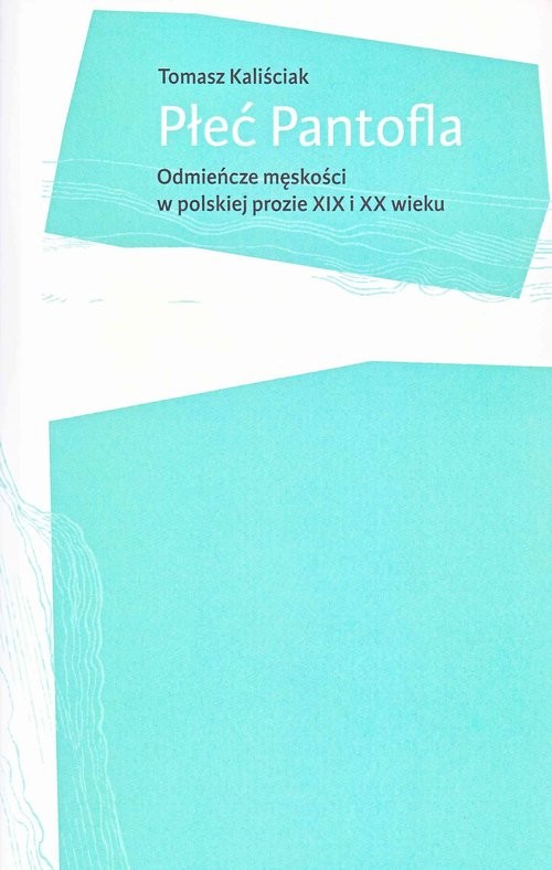 okładka Płeć Pantofla Odmieńcze męskości w polskiej prozie XIX i XX wieku książka | Kaliściak Tomasz
