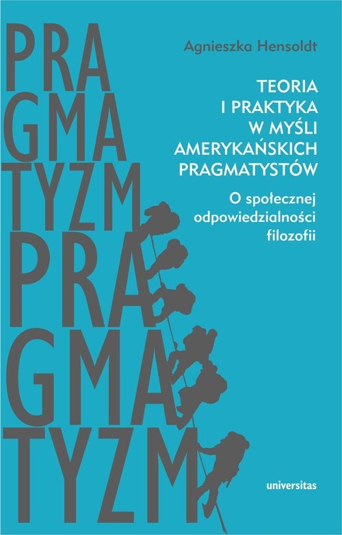 okładka Teoria i praktyka w myśli amerykańskich pragmatystów O społecznej odpowiedzialności filozofii książka | Agnieszka Hensoldt