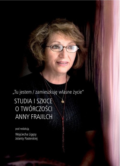 okładka Tu jestem / zamieszkuję własne życie Studia i szkice o twórczości Anny Frajilch książka | Julia Pasterska