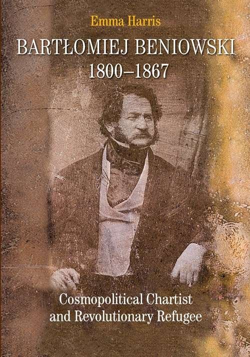 okładka Bartłomiej Beniowski 1800-1867 Cosmopolitical Chartist and Revolutionary Refugee książka | Emma Harris